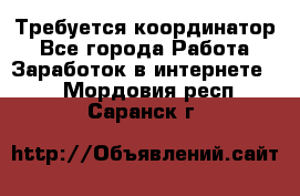 Требуется координатор - Все города Работа » Заработок в интернете   . Мордовия респ.,Саранск г.